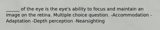 ______ of the eye is the eye's ability to focus and maintain an image on the retina. Multiple choice question. -Accommodation -Adaptation -Depth perception -Nearsighting