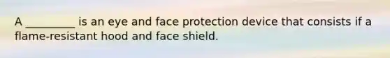 A _________ is an eye and face protection device that consists if a flame-resistant hood and face shield.