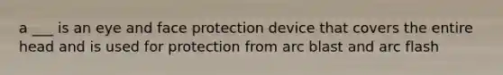 a ___ is an eye and face protection device that covers the entire head and is used for protection from arc blast and arc flash