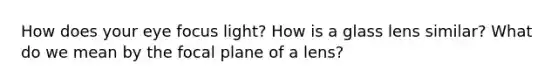 How does your eye focus light? How is a glass lens similar? What do we mean by the focal plane of a lens?