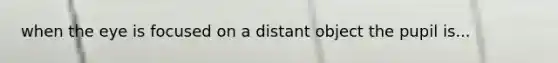 when the eye is focused on a distant object the pupil is...