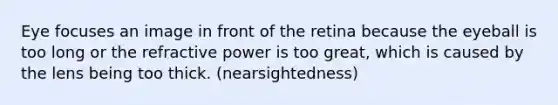 Eye focuses an image in front of the retina because the eyeball is too long or the refractive power is too great, which is caused by the lens being too thick. (nearsightedness)