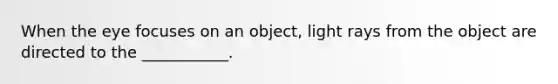 When the eye focuses on an object, light rays from the object are directed to the ___________.