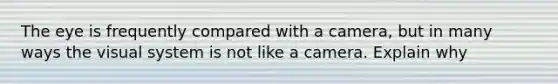 The eye is frequently compared with a camera, but in many ways the visual system is not like a camera. Explain why