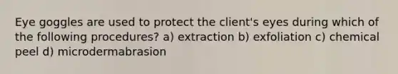 Eye goggles are used to protect the client's eyes during which of the following procedures? a) extraction b) exfoliation c) chemical peel d) microdermabrasion