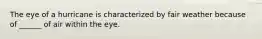 The eye of a hurricane is characterized by fair weather because of ______ of air within the eye.