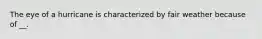 The eye of a hurricane is characterized by fair weather because of __.