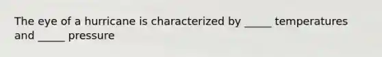 The eye of a hurricane is characterized by _____ temperatures and _____ pressure
