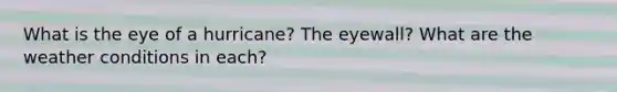 What is the eye of a hurricane? The eyewall? What are the weather conditions in each?