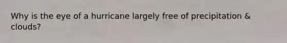 Why is the eye of a hurricane largely free of precipitation & clouds?