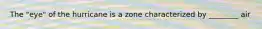 The "eye" of the hurricane is a zone characterized by ________ air