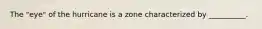 The "eye" of the hurricane is a zone characterized by __________.