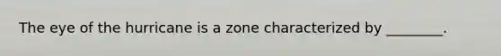 The eye of the hurricane is a zone characterized by ________.