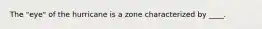 The "eye" of the hurricane is a zone characterized by ____.