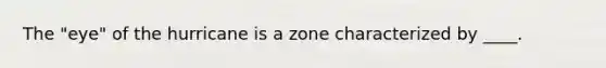 The "eye" of the hurricane is a zone characterized by ____.