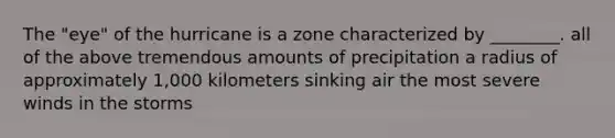 The "eye" of the hurricane is a zone characterized by ________. all of the above tremendous amounts of precipitation a radius of approximately 1,000 kilometers sinking air the most severe winds in the storms