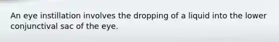 An eye instillation involves the dropping of a liquid into the lower conjunctival sac of the eye.