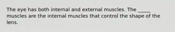 The eye has both internal and external muscles. The _____ muscles are the internal muscles that control the shape of the lens.