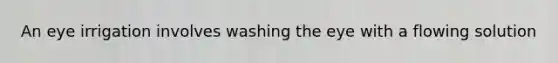 An eye irrigation involves washing the eye with a flowing solution