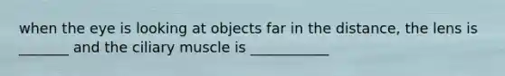 when the eye is looking at objects far in the distance, the lens is _______ and the ciliary muscle is ___________
