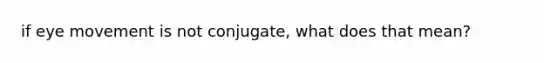 if eye movement is not conjugate, what does that mean?
