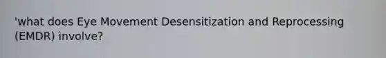 'what does Eye Movement Desensitization and Reprocessing (EMDR) involve?