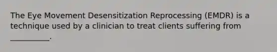 The Eye Movement Desensitization Reprocessing (EMDR) is a technique used by a clinician to treat clients suffering from __________.