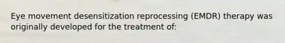 Eye movement desensitization reprocessing (EMDR) therapy was originally developed for the treatment of: