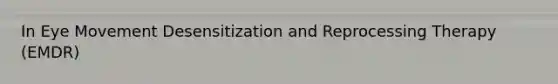 In Eye Movement Desensitization and Reprocessing Therapy (EMDR)
