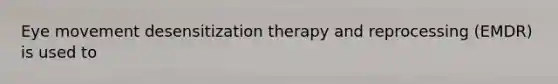 Eye movement desensitization therapy and reprocessing (EMDR) is used to