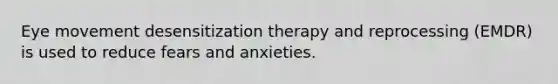 Eye movement desensitization therapy and reprocessing (EMDR) is used to reduce fears and anxieties.