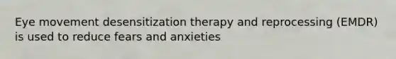 Eye movement desensitization therapy and reprocessing (EMDR) is used to reduce fears and anxieties