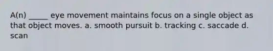 A(n) _____ eye movement maintains focus on a single object as that object moves. a. smooth pursuit b. tracking c. saccade d. scan