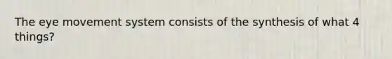 The eye movement system consists of the synthesis of what 4 things?