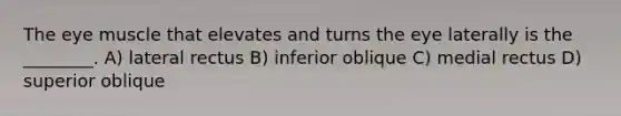 The eye muscle that elevates and turns the eye laterally is the ________. A) lateral rectus B) inferior oblique C) medial rectus D) superior oblique