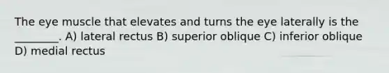 The eye muscle that elevates and turns the eye laterally is the ________. A) lateral rectus B) superior oblique C) inferior oblique D) medial rectus