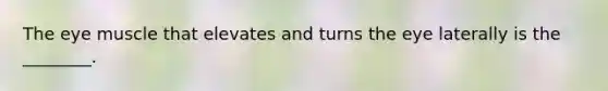 The eye muscle that elevates and turns the eye laterally is the ________.