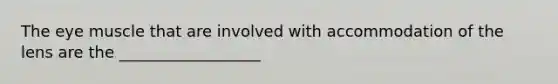 The eye muscle that are involved with accommodation of the lens are the __________________