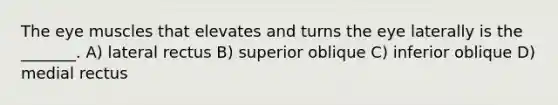 The eye muscles that elevates and turns the eye laterally is the _______. A) lateral rectus B) superior oblique C) inferior oblique D) medial rectus