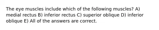 The eye muscles include which of the following muscles? A) medial rectus B) inferior rectus C) superior oblique D) inferior oblique E) All of the answers are correct.