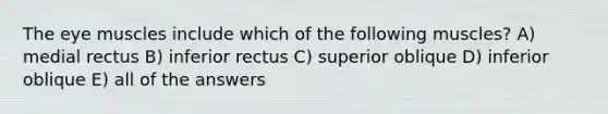 The eye muscles include which of the following muscles? A) medial rectus B) inferior rectus C) superior oblique D) inferior oblique E) all of the answers