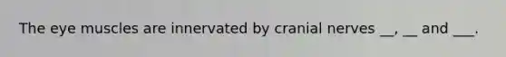 The eye muscles are innervated by cranial nerves __, __ and ___.