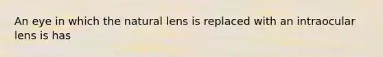 An eye in which the natural lens is replaced with an intraocular lens is has