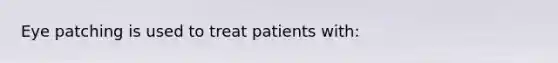 Eye patching is used to treat patients with: