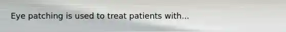 Eye patching is used to treat patients with...