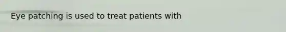 Eye patching is used to treat patients with