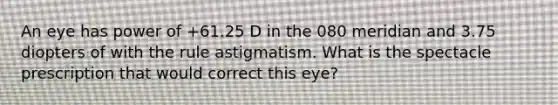 An eye has power of +61.25 D in the 080 meridian and 3.75 diopters of with the rule astigmatism. What is the spectacle prescription that would correct this eye?