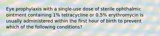 Eye prophylaxis with a single-use dose of sterile ophthalmic ointment containing 1% tetracycline or 0.5% erythromycin is usually administered within the first hour of birth to prevent which of the following conditions?