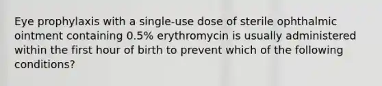 Eye prophylaxis with a single-use dose of sterile ophthalmic ointment containing 0.5% erythromycin is usually administered within the first hour of birth to prevent which of the following conditions?