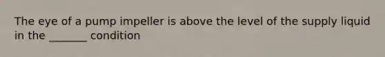 The eye of a pump impeller is above the level of the supply liquid in the _______ condition